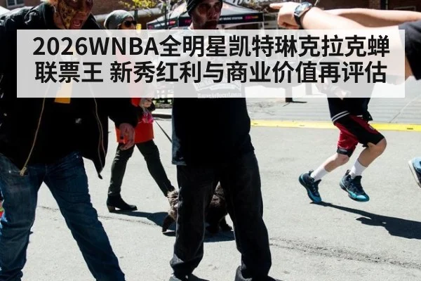2026WNBA全明星凯特琳克拉克蝉联票王 新秀红利与商业价值再评估