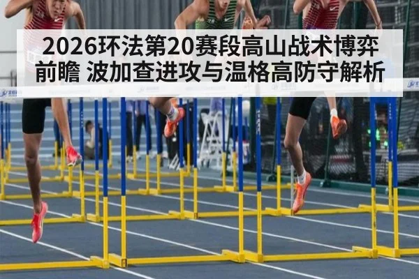 2026环法第20赛段高山战术博弈前瞻 波加查进攻与温格高防守解析