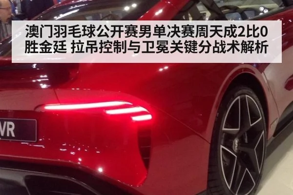澳门羽毛球公开赛男单决赛周天成2比0胜金廷 拉吊控制与卫冕关键分战术解析