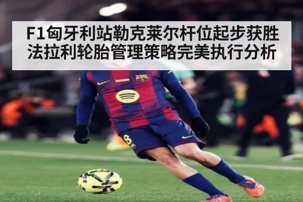 F1匈牙利站勒克莱尔杆位起步获胜法拉利轮胎管理策略完美执行分析