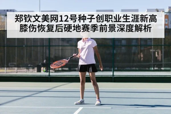 郑钦文美网12号种子创职业生涯新高 膝伤恢复后硬地赛季前景深度解析