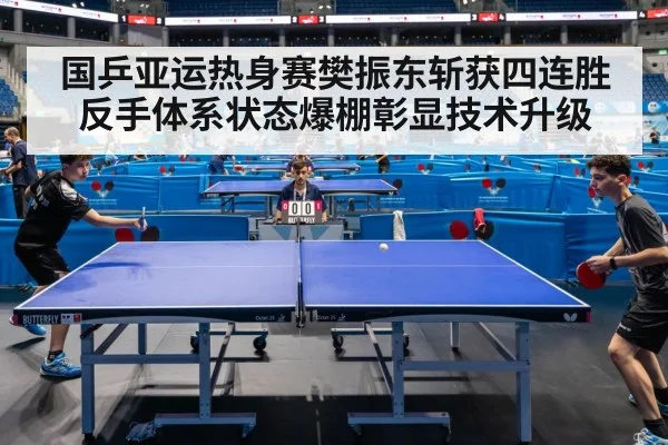 国乒亚运热身赛樊振东斩获四连胜 反手体系状态爆棚彰显技术升级