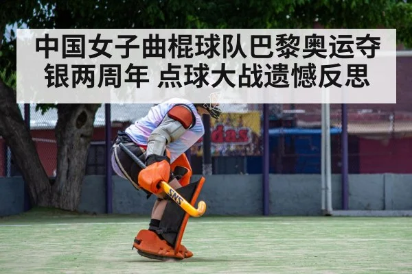 中国女子曲棍球队巴黎奥运夺银两周年 点球大战遗憾反思